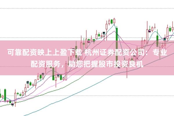 可靠配资映上上盈下载 杭州证券配资公司：专业配资服务，助您把握股市投资良机