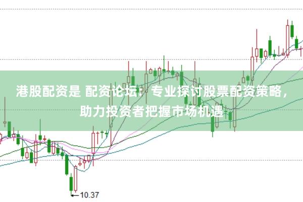 港股配资是 配资论坛：专业探讨股票配资策略，助力投资者把握市场机遇