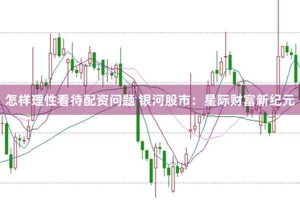 怎样理性看待配资问题 银河股市：星际财富新纪元