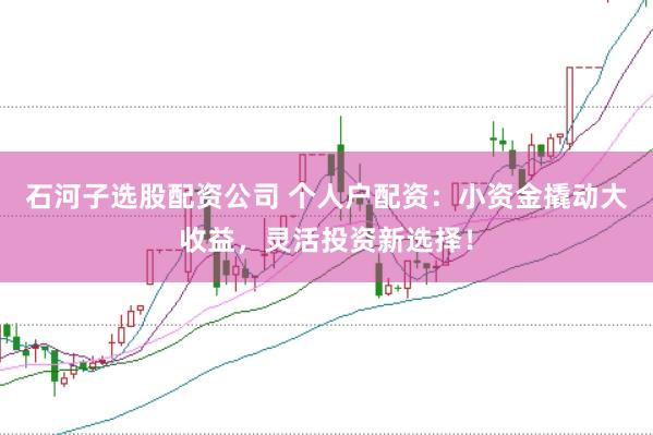 石河子选股配资公司 个人户配资：小资金撬动大收益，灵活投资新选择！