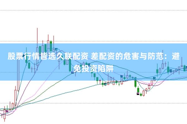 股票行情皆选久联配资 差配资的危害与防范：避免投资陷阱