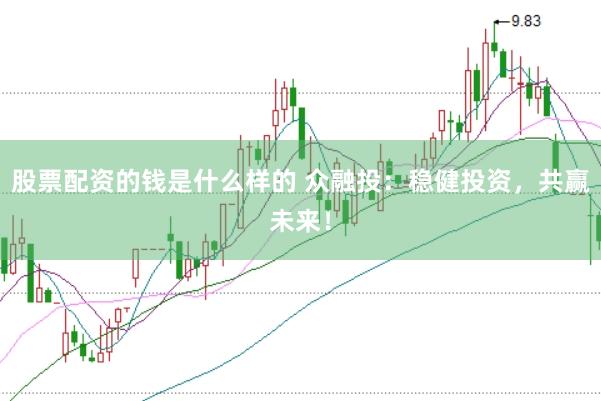 股票配资的钱是什么样的 众融投：稳健投资，共赢未来！