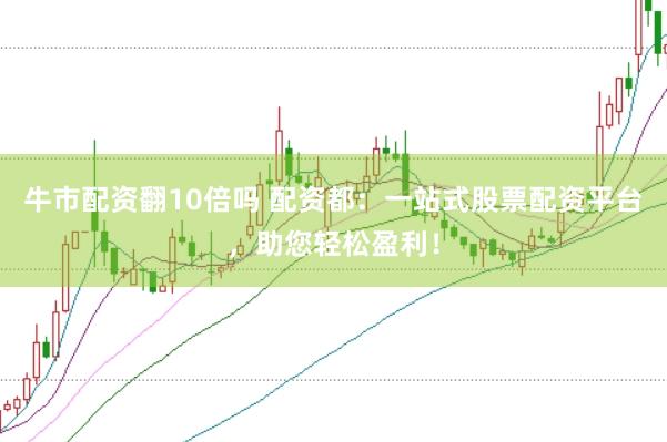 牛市配资翻10倍吗 配资都：一站式股票配资平台，助您轻松盈利！