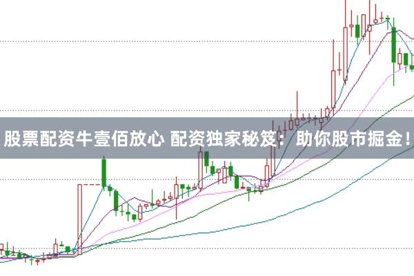 股票配资牛壹佰放心 配资独家秘笈：助你股市掘金！