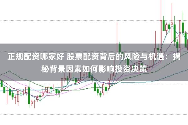 正规配资哪家好 股票配资背后的风险与机遇：揭秘背景因素如何影响投资决策