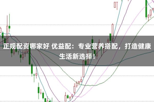 正规配资哪家好 优益配：专业营养搭配，打造健康生活新选择！