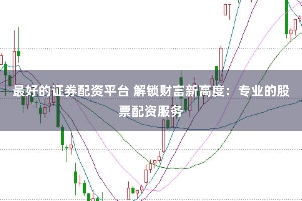 最好的证券配资平台 解锁财富新高度：专业的股票配资服务