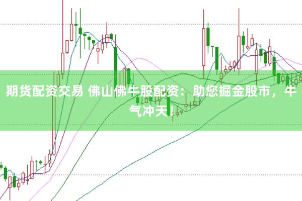 期货配资交易 佛山佛牛股配资：助您掘金股市，牛气冲天！