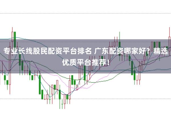 专业长线股民配资平台排名 广东配资哪家好？精选优质平台推荐！