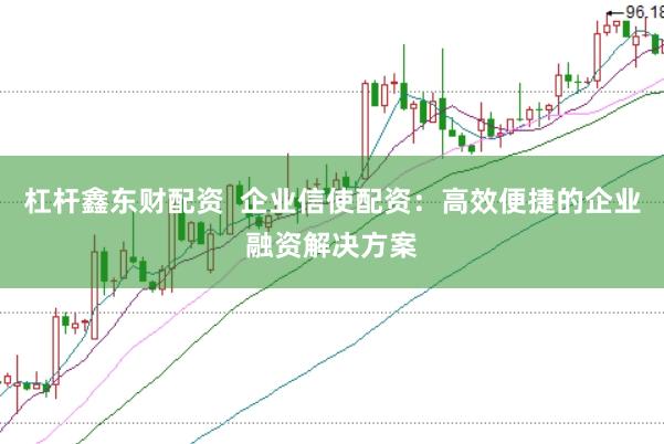 杠杆鑫东财配资  企业信使配资：高效便捷的企业融资解决方案