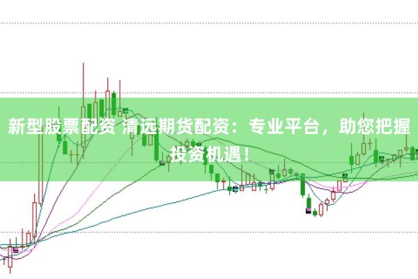 新型股票配资 清远期货配资：专业平台，助您把握投资机遇！