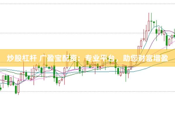 炒股杠杆 广盈宝配资：专业平台，助您财富增盈