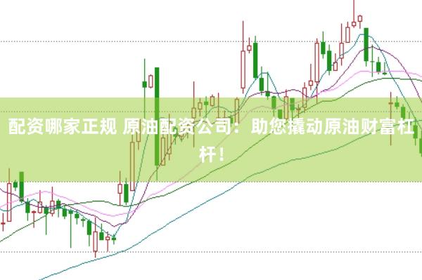 配资哪家正规 原油配资公司：助您撬动原油财富杠杆！
