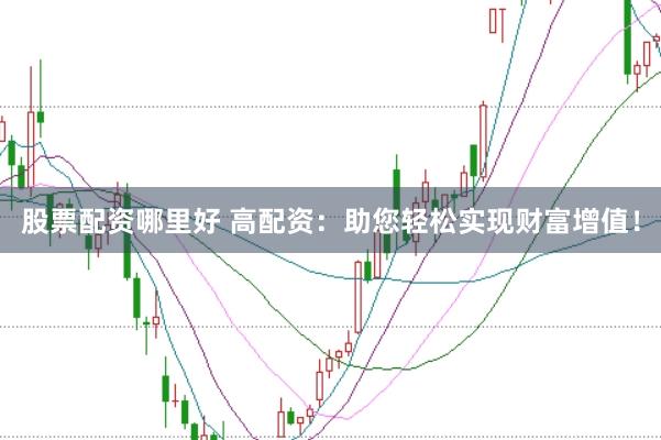 股票配资哪里好 高配资：助您轻松实现财富增值！