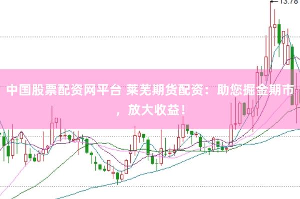 中国股票配资网平台 莱芜期货配资：助您掘金期市，放大收益！