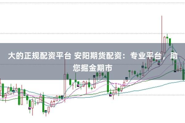 大的正规配资平台 安阳期货配资：专业平台，助您掘金期市