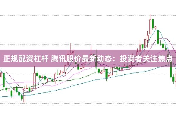 正规配资杠杆 腾讯股价最新动态：投资者关注焦点