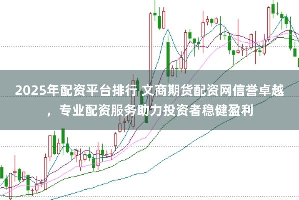 2025年配资平台排行 文商期货配资网信誉卓越，专业配资服务助力投资者稳健盈利