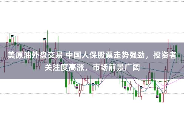 美原油外盘交易 中国人保股票走势强劲，投资者关注度高涨，市场前景广阔