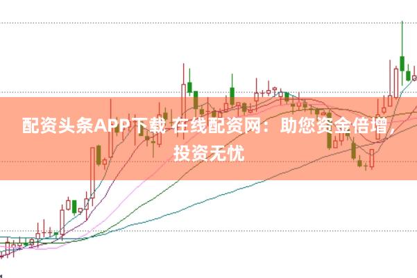 配资头条APP下载 在线配资网：助您资金倍增，投资无忧