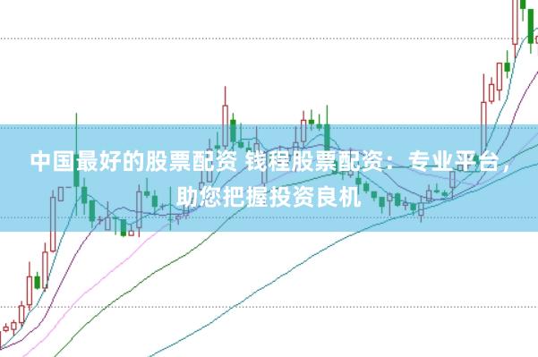 中国最好的股票配资 钱程股票配资：专业平台，助您把握投资良机