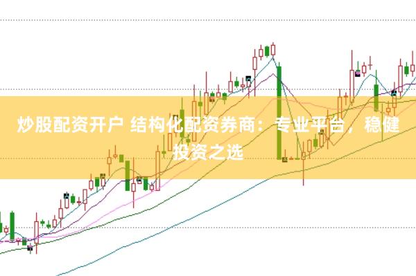 炒股配资开户 结构化配资券商：专业平台，稳健投资之选