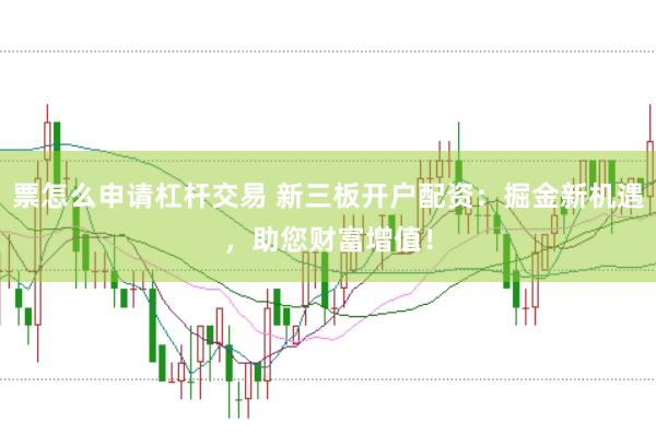 票怎么申请杠杆交易 新三板开户配资：掘金新机遇，助您财富增值！