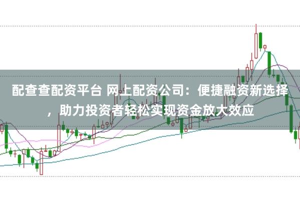配查查配资平台 网上配资公司：便捷融资新选择，助力投资者轻松实现资金放大效应