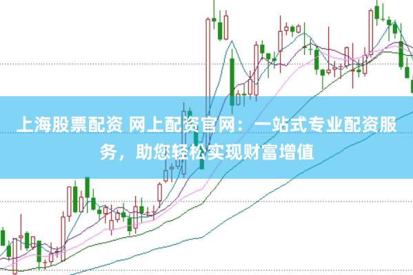 上海股票配资 网上配资官网：一站式专业配资服务，助您轻松实现财富增值