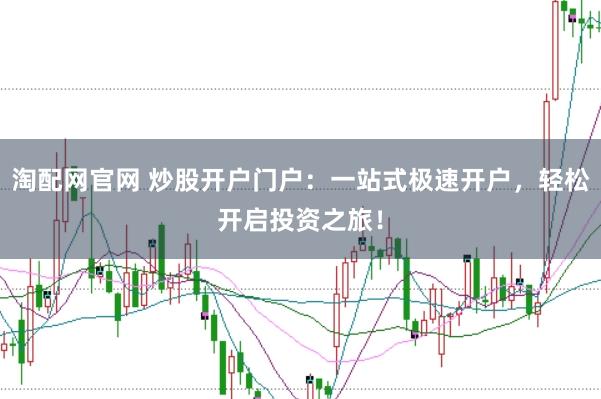 淘配网官网 炒股开户门户：一站式极速开户，轻松开启投资之旅！