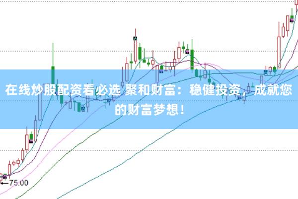 在线炒股配资看必选 聚和财富：稳健投资，成就您的财富梦想！