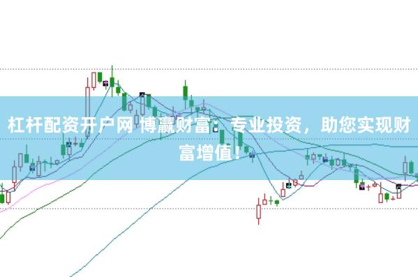杠杆配资开户网 博赢财富：专业投资，助您实现财富增值！