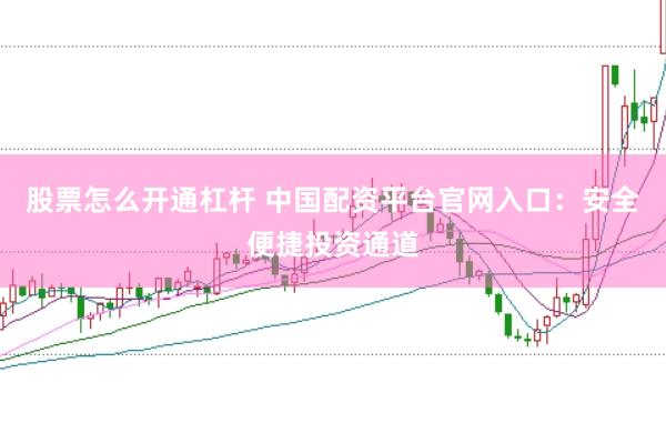 股票怎么开通杠杆 中国配资平台官网入口：安全便捷投资通道