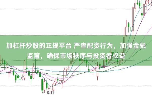 加杠杆炒股的正规平台 严查配资行为，加强金融监管，确保市场秩序与投资者权益