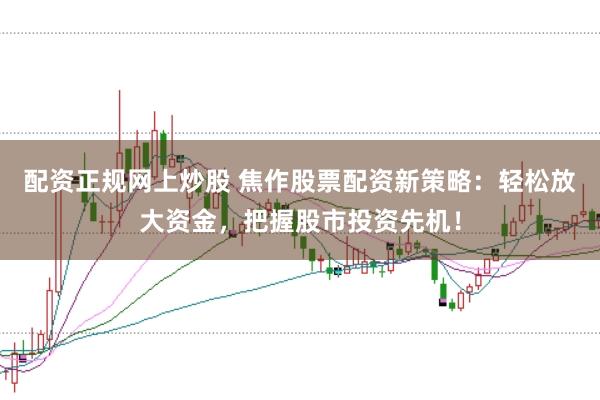 配资正规网上炒股 焦作股票配资新策略：轻松放大资金，把握股市投资先机！