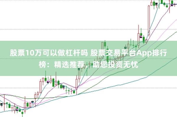 股票10万可以做杠杆吗 股票交易平台App排行榜：精选推荐，助您投资无忧