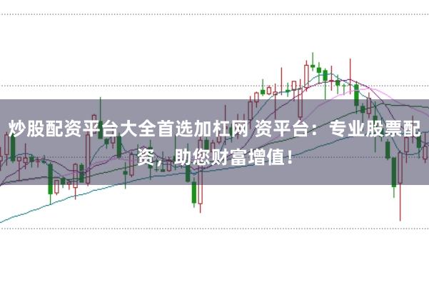 炒股配资平台大全首选加杠网 资平台：专业股票配资，助您财富增值！