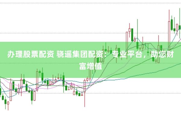 办理股票配资 骁遥集团配资：专业平台，助您财富增值