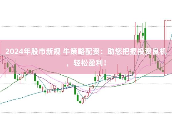 2024年股市新规 牛策略配资：助您把握投资良机，轻松盈利！