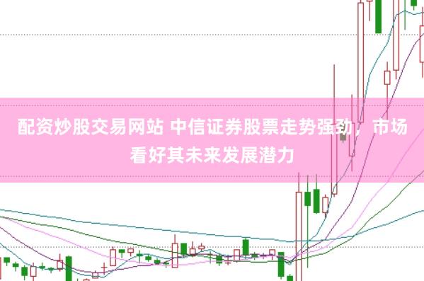 配资炒股交易网站 中信证券股票走势强劲，市场看好其未来发展潜力