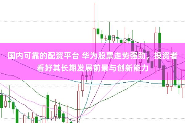 国内可靠的配资平台 华为股票走势强劲，投资者看好其长期发展前景与创新能力