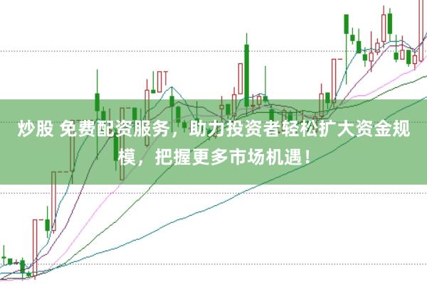 炒股 免费配资服务，助力投资者轻松扩大资金规模，把握更多市场机遇！