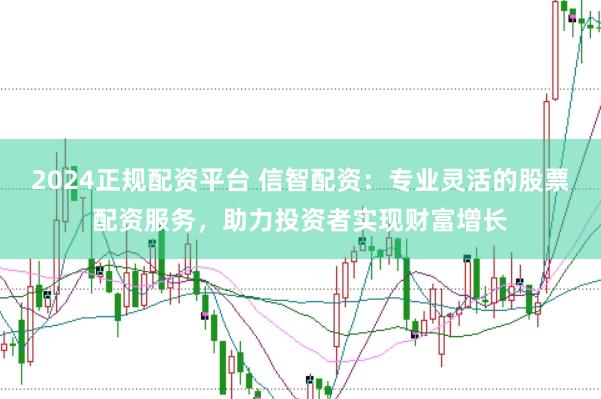 2024正规配资平台 信智配资：专业灵活的股票配资服务，助力投资者实现财富增长