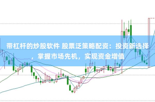 带杠杆的炒股软件 股票泛策略配资：投资新选择，掌握市场先机，实现资金增值