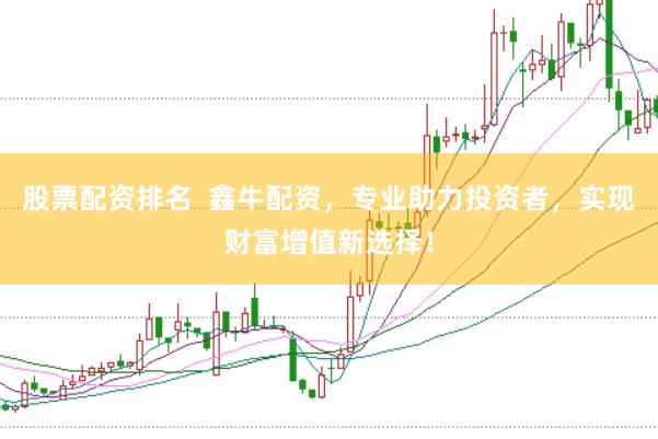 股票配资排名  鑫牛配资，专业助力投资者，实现财富增值新选择！