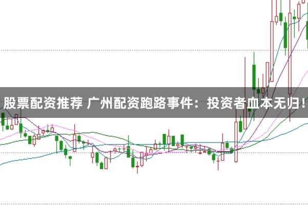 股票配资推荐 广州配资跑路事件：投资者血本无归！