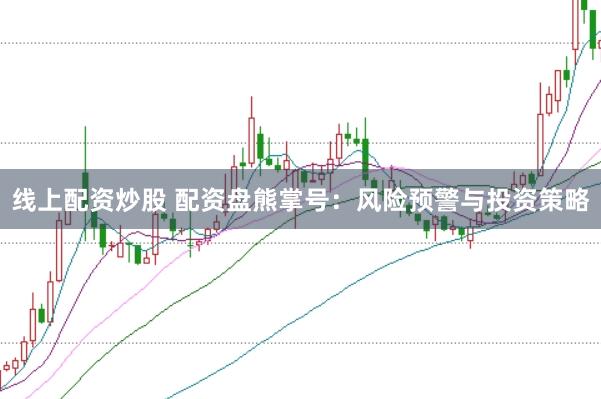 线上配资炒股 配资盘熊掌号：风险预警与投资策略