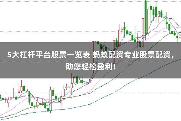 5大杠杆平台股票一览表 蚂蚁配资专业股票配资，助您轻松盈利！