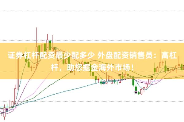 证券杠杆配资最少配多少 外盘配资销售员:高杠杆,助您掘金海外市场!
