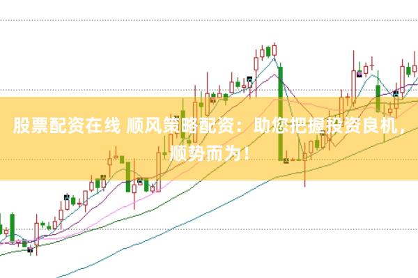 股票配资在线 顺风策略配资:助您把握投资良机,顺势而为!